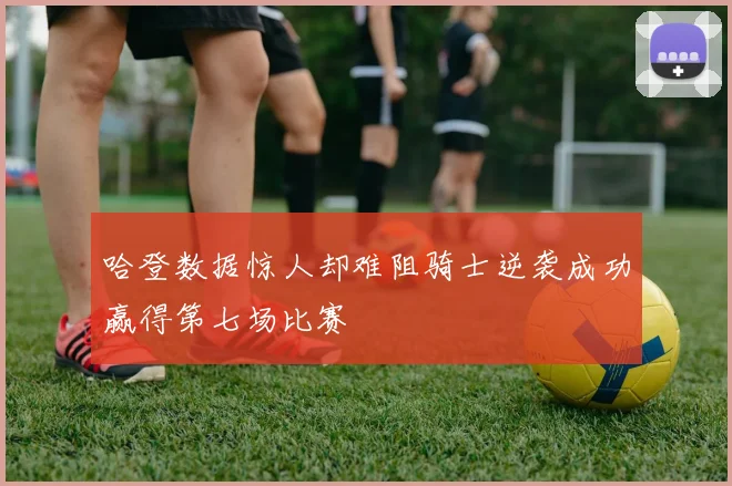 哈登数据惊人却难阻骑士逆袭成功赢得第七场比赛