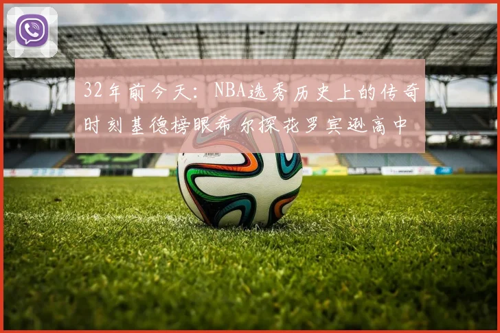32年前今天：NBA选秀历史上的传奇时刻基德榜眼希尔探花罗宾逊高中状元回顾