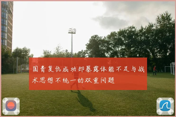 国青复仇成功却暴露体能不足与战术思想不统一的双重问题