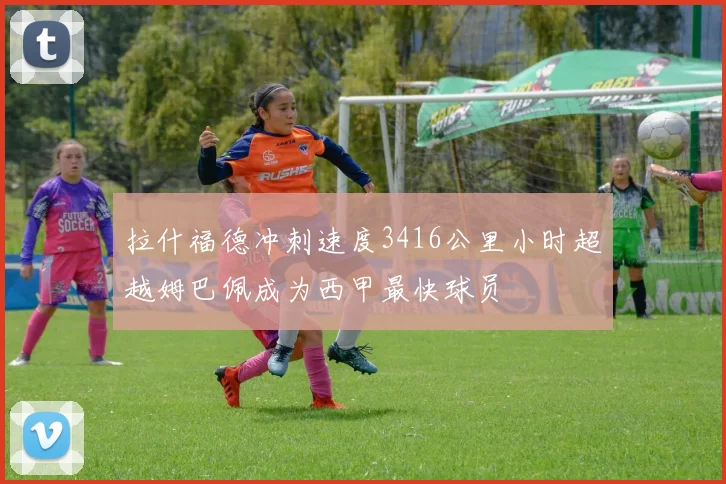 拉什福德冲刺速度3416公里小时超越姆巴佩成为西甲最快球员