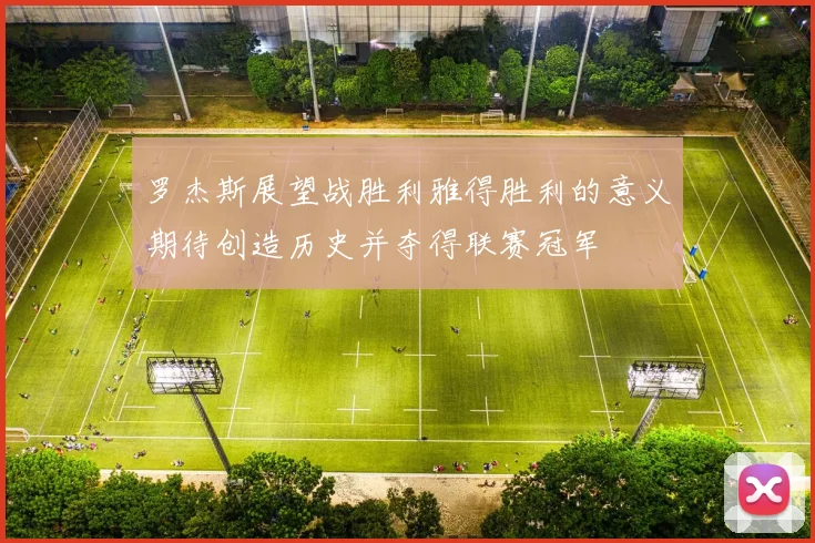 罗杰斯展望战胜利雅得胜利的意义期待创造历史并夺得联赛冠军