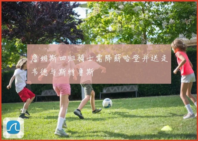 詹姆斯回归骑士需降薪哈登并送走韦德与斯特鲁斯