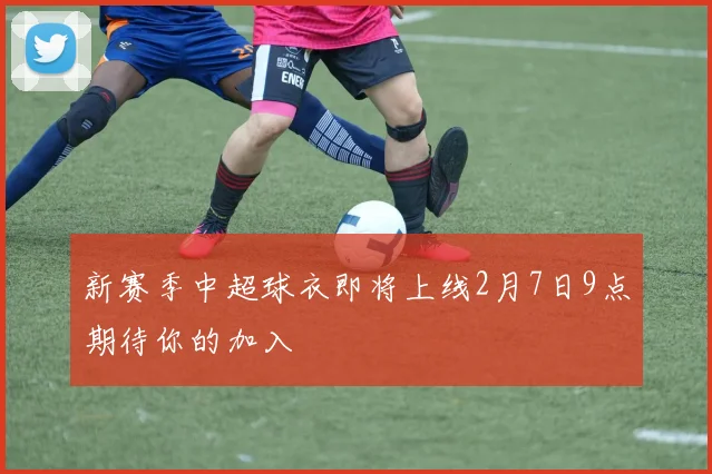 新赛季中超球衣即将上线2月7日9点期待你的加入