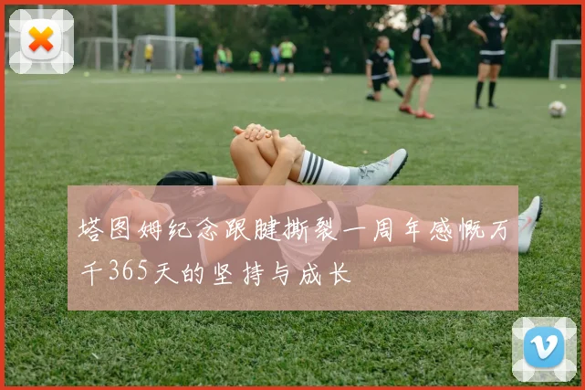 塔图姆纪念跟腱撕裂一周年感慨万千365天的坚持与成长