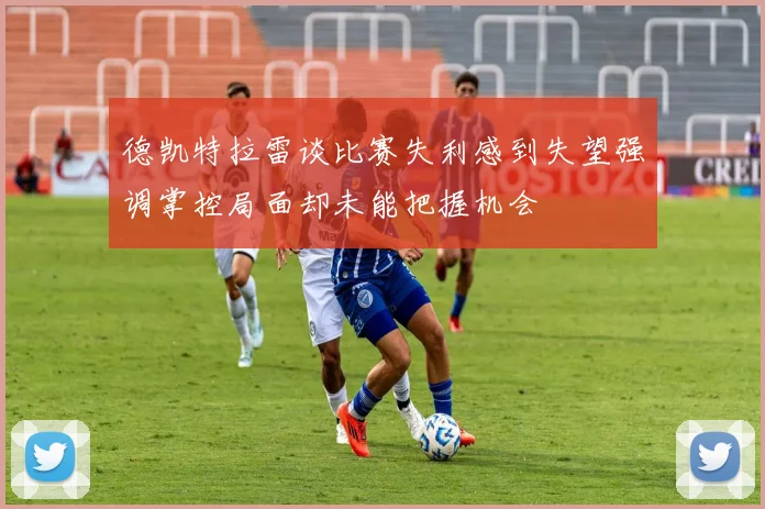 德凯特拉雷谈比赛失利感到失望强调掌控局面却未能把握机会