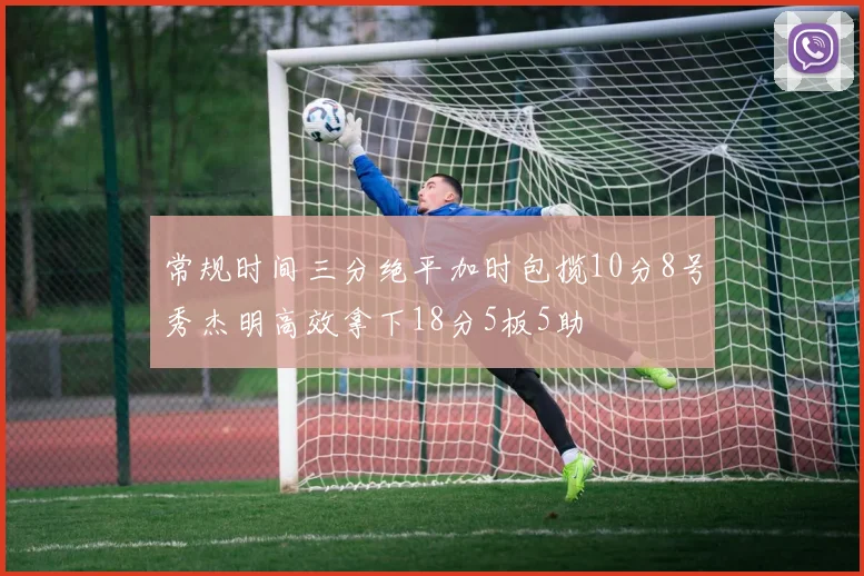 常规时间三分绝平加时包揽10分8号秀杰明高效拿下18分5板5助