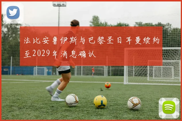 法比安鲁伊斯与巴黎圣日耳曼续约至2029年消息确认