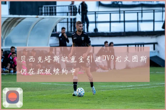 贝西克塔斯欲重金引进DV9尤文图斯仍在积极续约中