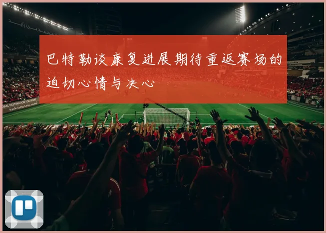 巴特勒谈康复进展期待重返赛场的迫切心情与决心