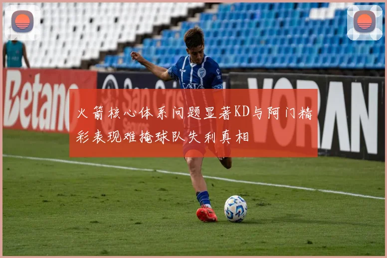 火箭核心体系问题显著KD与阿门精彩表现难掩球队失利真相