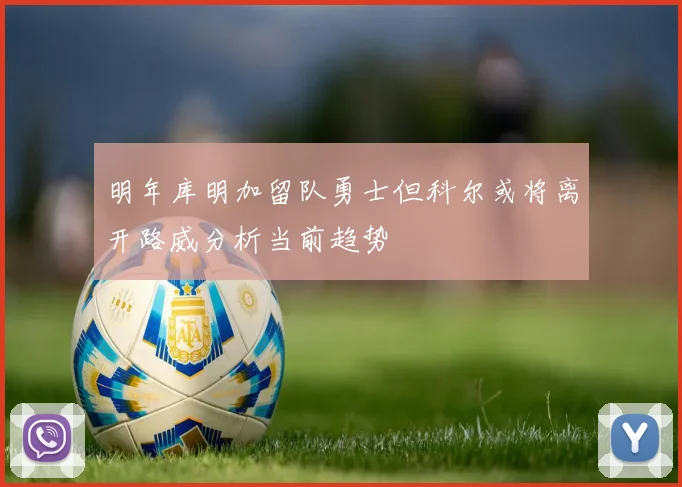 明年库明加留队勇士但科尔或将离开路威分析当前趋势