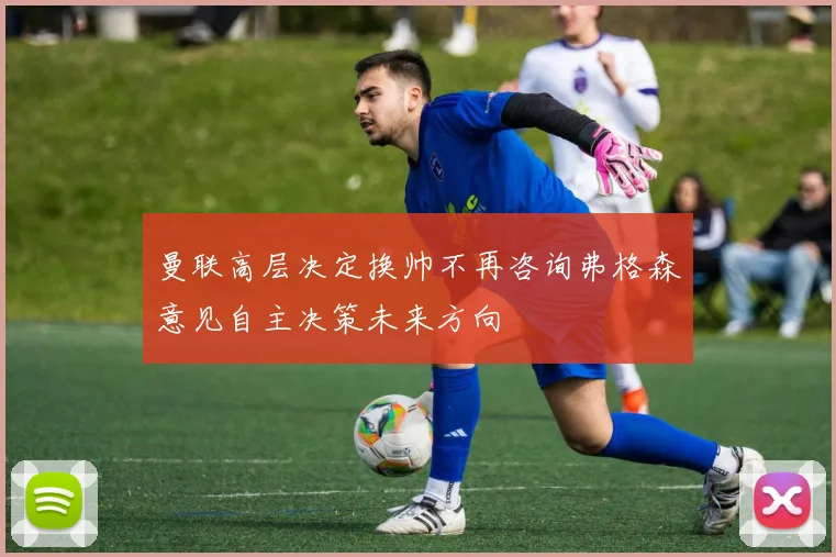 曼联高层决定换帅不再咨询弗格森意见自主决策未来方向