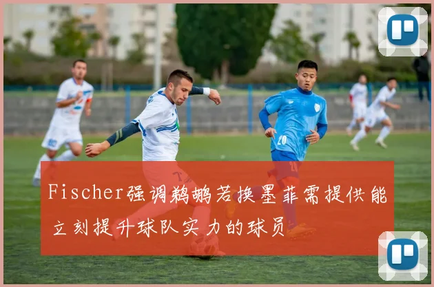 Fischer强调鹈鹕若换墨菲需提供能立刻提升球队实力的球员