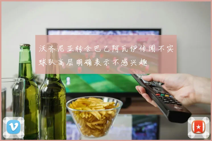 沃齐尼亚转会巴乙阿瓦伊传闻不实球队高层明确表示不感兴趣