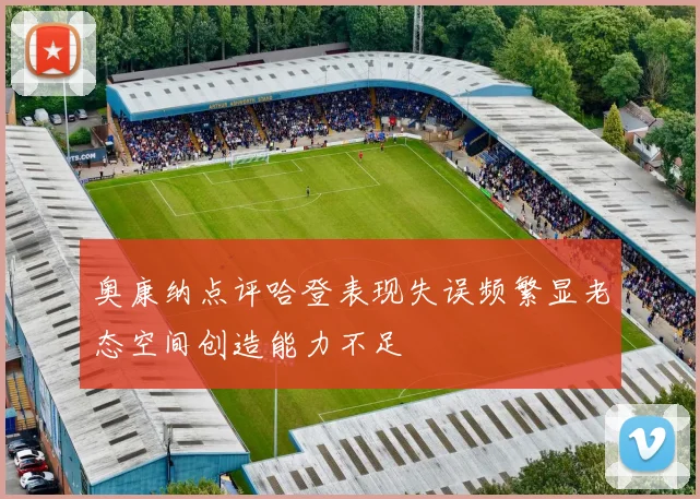 奥康纳点评哈登表现失误频繁显老态空间创造能力不足