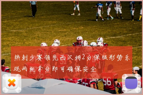 热刺少赛领先西汉姆2分保级形势乐观两轮拿分即可确保安全