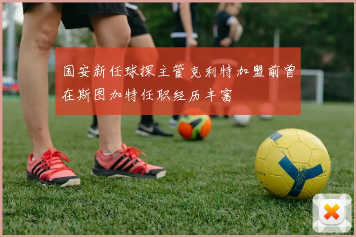 国安新任球探主管克利特加盟前曾在斯图加特任职经历丰富