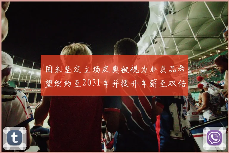 国米坚定立场皮奥被视为非卖品希望续约至2031年并提升年薪至双倍水平