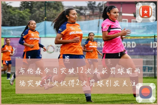 布伦森今日突破12次未获罚球前两场突破37次仅得2次罚球引发关注