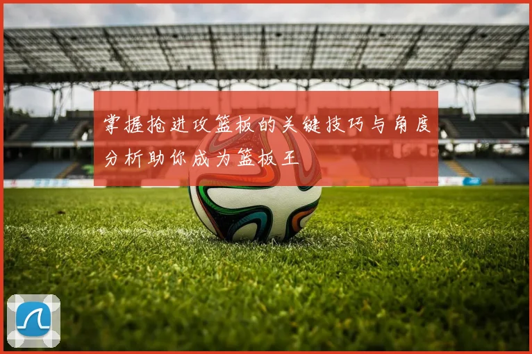 掌握抢进攻篮板的关键技巧与角度分析助你成为篮板王