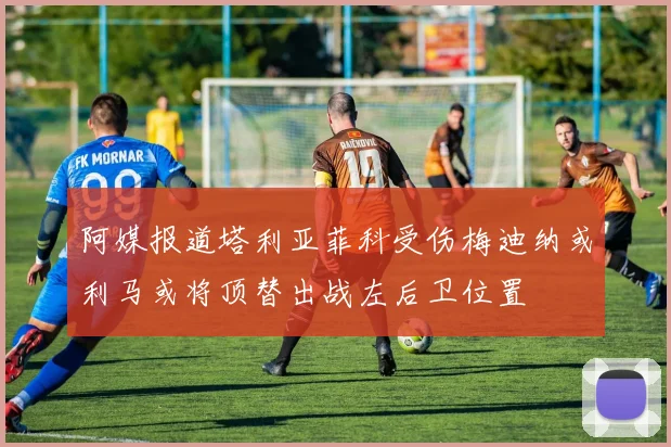 阿媒报道塔利亚菲科受伤梅迪纳或利马或将顶替出战左后卫位置